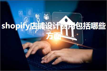 跨境电商知识:shopify店铺设计费用包括哪些方面